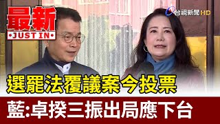 選罷法覆議案今投票 藍：卓揆三振出局應下台【最新快訊】