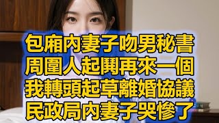 包廂內妻子吻男秘書，周圍人起鬨再來一個，我轉頭起草離婚協議，民政局內妻子哭慘了