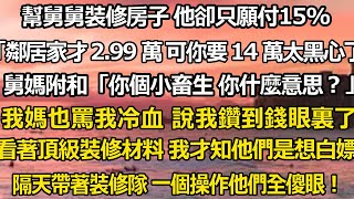 我幫舅舅裝修房子 結束後他卻只願付15%，  舅舅「鄰居家才 2.99 萬 可你要 14 萬太黑心了！」 舅媽附和「你個小畜生 你什麼意思？」 我媽也罵我冷血 說我是鑽到錢眼#婚姻 #家庭