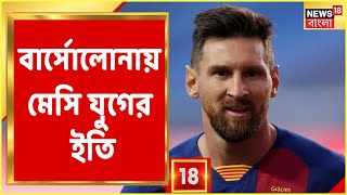 FC Barcelona-য় মেসি যুগ শেষ ! ১৭ বছরের সম্পর্ক ছিন্ন করলেন LM10