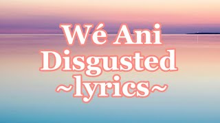 Wé Ani ~Disgusted (lyrics)