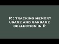 R : tracking memory usage and garbage collection in R
