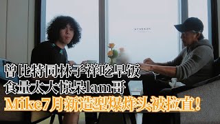 Mike同lam哥一起吃早餐，惊人食量看呆lam哥，7月新造型变直发？