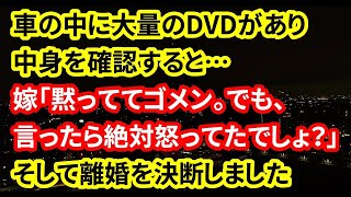 【修羅場な話】車の中に大量のDVDがあり中身を確認すると…嫁「黙っててゴメン。でも、言ったら絶対怒ってたでしょ？」そして離婚を決断しました【朗読】