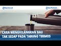 Cara Menghilangkan Bau Tak Sedap Pada Tabung Termos