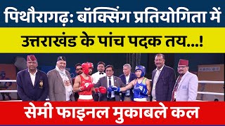 पिथौरागढ़: बॉक्सिंग प्रतियोगिता मेंउत्तराखंड के पांच पदक तय, सेमी फाइनल मुकाबले कल | BREAKING NEWS