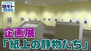 地モトNEWS【企画展「紙上の静物たち」】2022/6/17放送