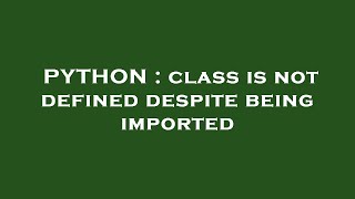 PYTHON : class is not defined despite being imported