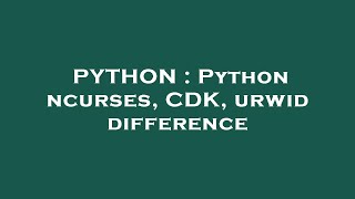 PYTHON : Python ncurses, CDK, urwid difference