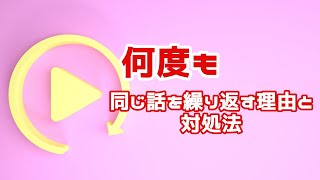 【認知症 同じ話を繰り返す 対処方法】認知症の人が何度も同じ話を繰返す理由と対処方法