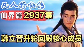 【凡人修仙传】仙界篇：2937集 韩立晋升轮回殿核心成员      凡人修仙传剧情讲解 凡人修仙分析 凡人修仙传原著小说解析 凡人修仙传小说解读