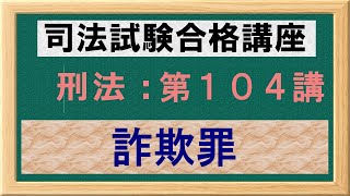 〔独学〕司法試験・予備試験合格講座　刑法（基本知識・論証パターン編）第１０４講：詐欺罪