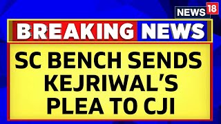Arvind Kejriwal News | Supreme Court Bench Sends Kejriwal's Plea To Chief Justice | News18
