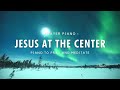 Jesus At The Center | Piano Instrumental for Prayer and Worship [3 Hours]