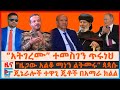 “አትገረሙ” ተመስገን ጥሩነህ፣ ጄኔራል አበባው በተምቤንና ጎጃም፣ “ዜጋው አልቆ ማነን ልትመሩ”ጳጳሱ፣ ተዋጊ ጄቶች በአማራ ክልል፣ በወደቡ እናጠቃለን ዛቻ|EF