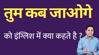 तुम कब जाओगे को इंग्लिश में क्या कहते हैं ? tum kab aaoge ko English mein kya kahate hain | Spoken E