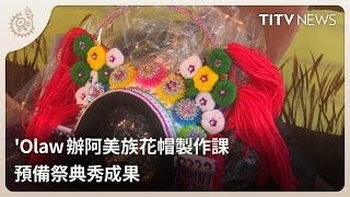 'Olaw辦阿美族花帽製作課 預備祭典秀成果｜每日熱點新聞｜原住民族電視台