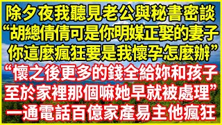 除夕夜我聽見老公與秘書密談，「胡總倩倩可是你明媒正娶的妻子，你這麼瘋狂要是我懷孕怎麼辦？」「懷之後更多的錢全給妳和孩子，至於家裡那個嘛她早就被處理！」一通電話百億家產易主他瘋狂！#情感故事 #深夜淺談