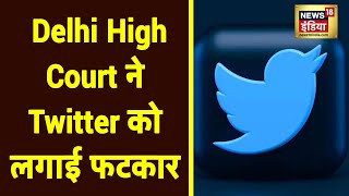 Delhi High Court ने Nodal Officer की नियुक्ति को लेकर Twitter को लगाई फटकार