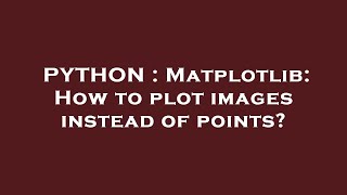 PYTHON : Matplotlib: How to plot images instead of points?