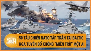 Toàn cảnh thế giới 5/6: 50 tàu chiến NATO tập trận tại Baltic, Nga tuyên bố không “miễn trừ” một ai