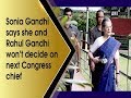 Sonia Gandhi says she and Rahul Gandhi won’t decide on next Congress chief