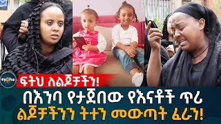 በእንባ የታጀበው  የእናቶች ጥሪ! ልጆቻችንን ትተን መውጣት ፈራን!Ethiopia | Eyoha Media | Habesha