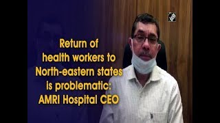 Return of health workers to North-eastern states is problematic: AMRI Hospital CEO