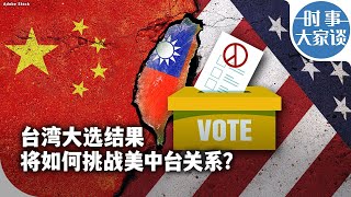 时事大家谈：台湾大选结果将如何挑战美中台关系？