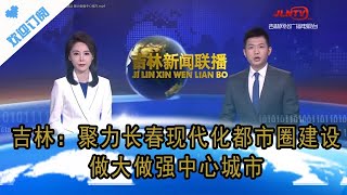 吉林新闻联播 20220506：吉林：聚力长春现代化都市圈建设 做大做强中心城市