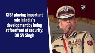 CISF playing important role in India’s development by being at forefront of security: DG SV Singh