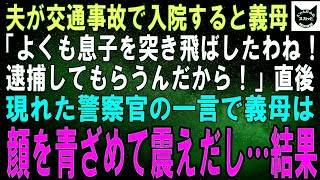 【スカッとする話】交通事故で入院した夫の病室へ駆け付けると、義母「よくも息子を突き飛ばしたわね！逮捕してもらうんだから！」直後、現れた警察官の一言で義母は顔を青ざめて震えだし…