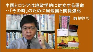 中国とロシアは地政学的に対立する運命‥「その時」のために周辺国と関係強化 by榊淳司