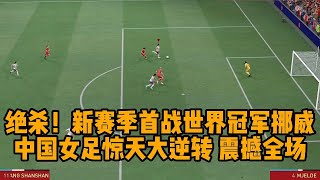 绝杀！新赛季首战世界冠军挪威！中国女足惊天大逆转，震撼全场【fifa】