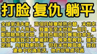 全球兩個月極寒極熱交替。我重生至末世前一個月，果斷開除無良老闆，退到合租房。室友嘲諷我沒本事被辭退，房東提燈定損向我勒索賠償。但在末世降臨後，我在堡壘中安逸生活，他們卻無處可逃末世  #小说 #已完结