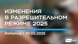 Изменения в Разрешительном режиме 2025 | Вебинар 20.02.2025 | ПРОФКЕЙС