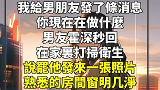 我給男朋友發了條消息：「你現在在做什麼？」男友霍深秒回：「在家裏，打掃衛生。」說罷，他發來一張照片。熟悉的房間，窗明几淨。我沒告訴他，其實我已經打開了監控。他沒撒謊，的確人在家中，辛勤忙碌。