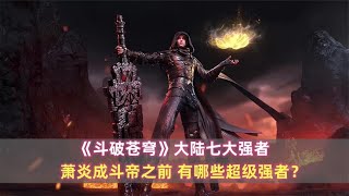 斗破苍穹：萧炎成斗帝之前，有哪些超级强者？这七人个个强得离谱