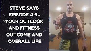 Steve Says Episode # 4 - Your outlook and fitness outcome and overall life