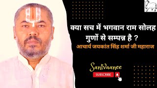 क्या सच में भगवान राम सोलह गुणों से सम्पन्न है?| आचार्य जयकांत शर्मा जी महाराज