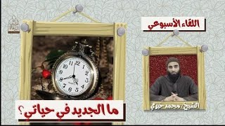 ما الجديد في حياتي ؟؟؟ اللقاء الأسبوعي - الشيخ محمد خيري