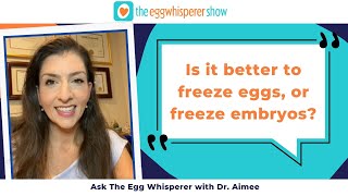 Is it better to freeze eggs, or freeze embryos? (Ask the Egg Whisperer with physician Dr. Aimee)