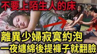 解密檔案——不要上陌生人的床！離異少婦寂寞約‘’泡！一夜纏綿後提褲子就翻臉！