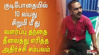 திடுக்கிடும் அதிர்ச்சி சம்பவம்.. குடிபோதையில் 10 வயது சிறுமி மீது வளர்ப்பு தந்தை தீவைத்து எரிப்பு..!