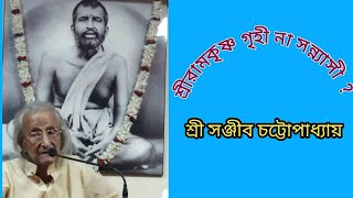 শ্রীরামকৃষ্ণ গৃহী না সন্ন্যাসী? শ্রী সঞ্জীব চট্টোপিধ্যায়।।