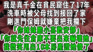 我是真千金在貧民窟住了17年，洗車時被父母找到接回了家，剛進門保姆就嫌棄把我攔下「你妹妹膽小喜歡安靜」「你就先住倉庫不要出來嚇壞她」我微笑甩出10本房產證她傻了#荷上清風 #爽文