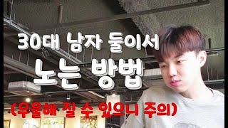 30대 남자 둘이서 노는 방법.... (주의) 우울할 수 있음