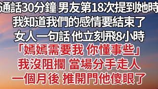 【完結】通話30分鐘 男友第18次提到她時，我知道我們的感情要結束了，女人一句話 他立刻飛8小時，「嫣嫣需要我 你懂事些」我沒阻攔 當場分手走人，一個月後 推開門他傻眼了#情感故事 #感情