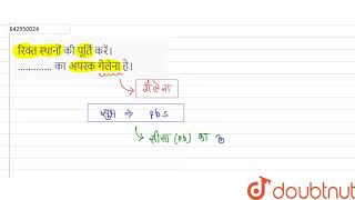 रिक्त स्थानों की पूर्ति करें। ……....... का अयस्क गैलेना है। | 12 | तत्वों के निष्कर्षण के सिद्धा...