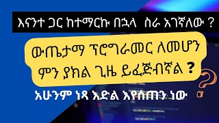 በምን ያክል ጊዜ ጎበዝ ፕሮግራመር መሆን እንችላለን ?  ስራ ለማግኘትስ ምን ያክል ጊዜ ይፈጃል ?